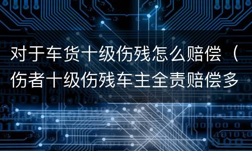 对于车货十级伤残怎么赔偿（伤者十级伤残车主全责赔偿多少）