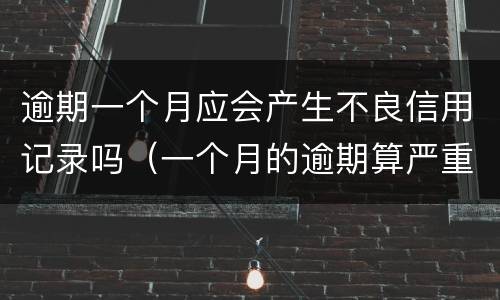 逾期一个月应会产生不良信用记录吗（一个月的逾期算严重不良记录吗）