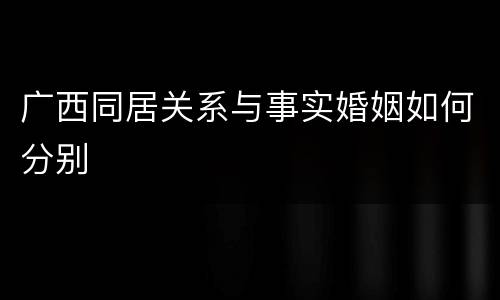 广西同居关系与事实婚姻如何分别