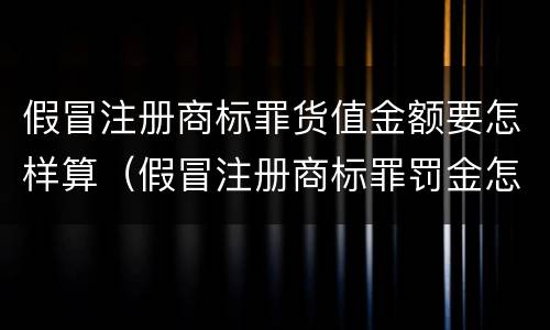 假冒注册商标罪货值金额要怎样算（假冒注册商标罪罚金怎么算）