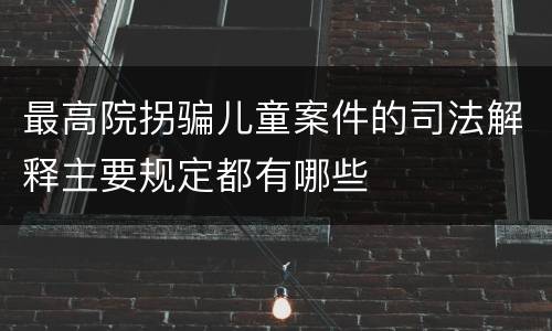 最高院拐骗儿童案件的司法解释主要规定都有哪些