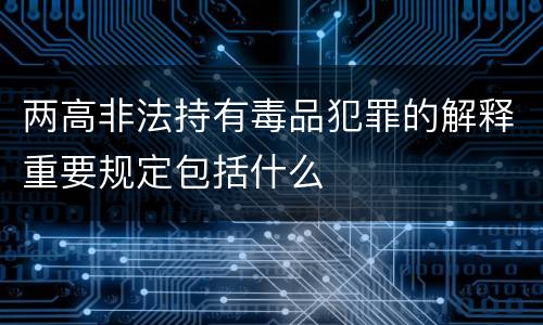 两高非法持有毒品犯罪的解释重要规定包括什么