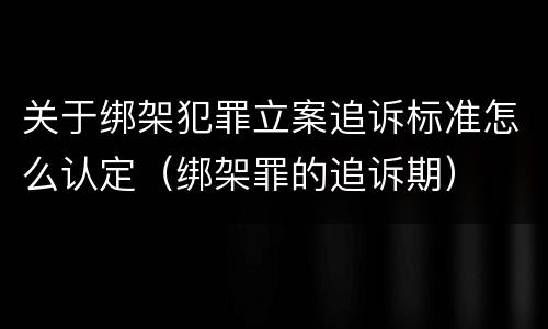 关于绑架犯罪立案追诉标准怎么认定（绑架罪的追诉期）