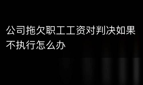 公司拖欠职工工资对判决如果不执行怎么办