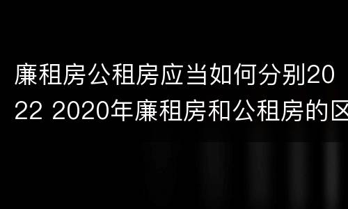 廉租房公租房应当如何分别2022 2020年廉租房和公租房的区别