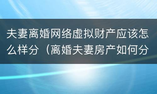 夫妻离婚网络虚拟财产应该怎么样分（离婚夫妻房产如何分）