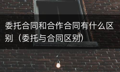 委托合同和合作合同有什么区别（委托与合同区别）