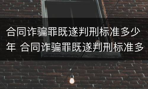 合同诈骗罪既遂判刑标准多少年 合同诈骗罪既遂判刑标准多少年以上