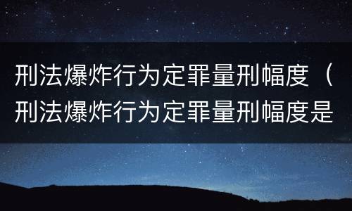 刑法爆炸行为定罪量刑幅度（刑法爆炸行为定罪量刑幅度是多少）
