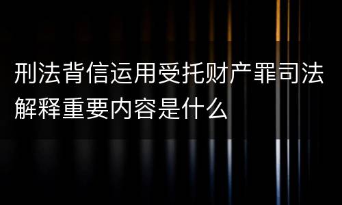 刑法背信运用受托财产罪司法解释重要内容是什么