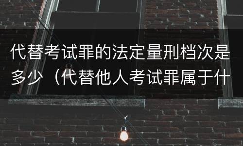 代替考试罪的法定量刑档次是多少（代替他人考试罪属于什么类犯罪）