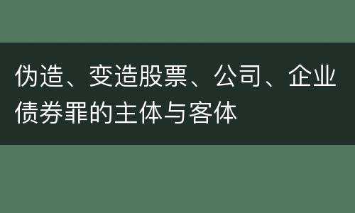 伪造、变造股票、公司、企业债券罪的主体与客体