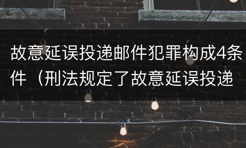 故意延误投递邮件犯罪构成4条件（刑法规定了故意延误投递邮件罪）