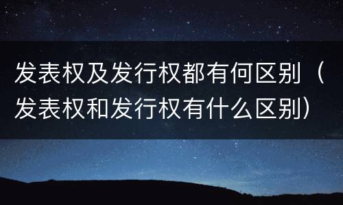 发表权及发行权都有何区别（发表权和发行权有什么区别）