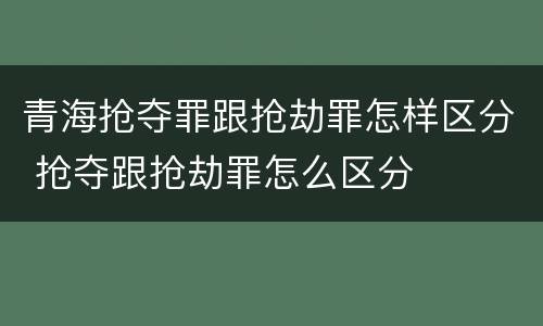青海抢夺罪跟抢劫罪怎样区分 抢夺跟抢劫罪怎么区分