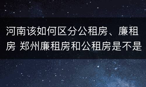 河南该如何区分公租房、廉租房 郑州廉租房和公租房是不是一样