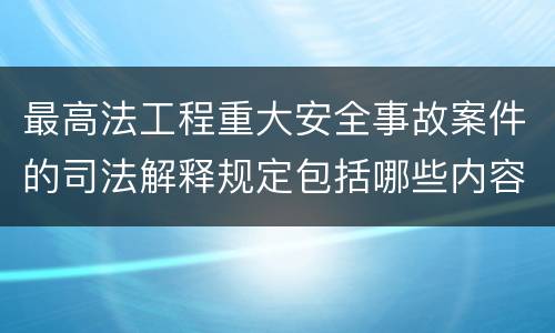 最高法工程重大安全事故案件的司法解释规定包括哪些内容