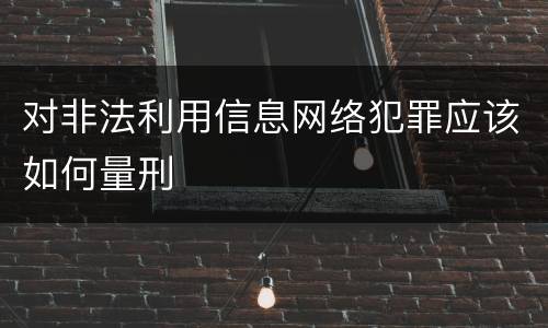 对非法利用信息网络犯罪应该如何量刑