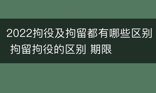 2022拘役及拘留都有哪些区别 拘留拘役的区别 期限