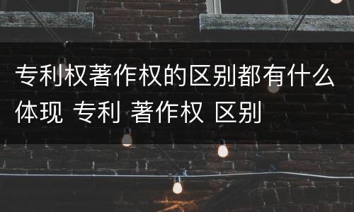 专利权著作权的区别都有什么体现 专利 著作权 区别