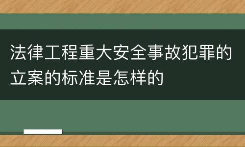 法律工程重大安全事故犯罪的立案的标准是怎样的