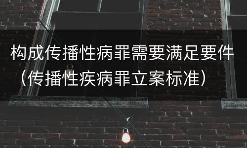 构成传播性病罪需要满足要件（传播性疾病罪立案标准）