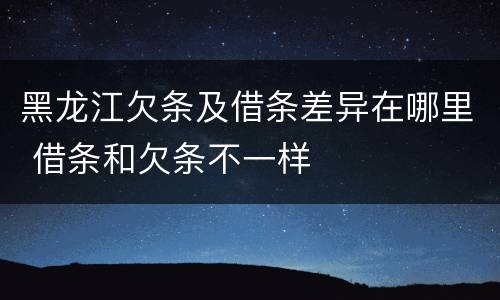 黑龙江欠条及借条差异在哪里 借条和欠条不一样