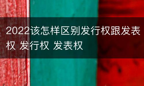 2022该怎样区别发行权跟发表权 发行权 发表权
