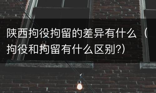 陕西拘役拘留的差异有什么（拘役和拘留有什么区别?）
