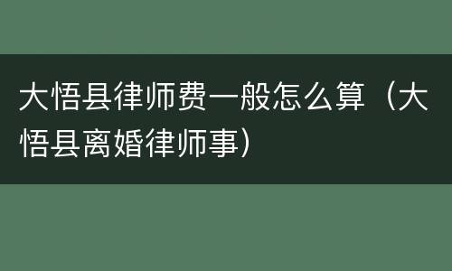 大悟县律师费一般怎么算（大悟县离婚律师事）