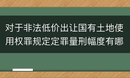 对于非法低价出让国有土地使用权罪规定定罪量刑幅度有哪些