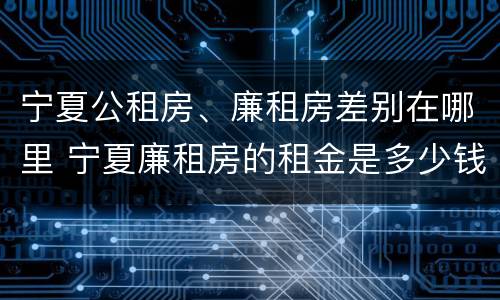 宁夏公租房、廉租房差别在哪里 宁夏廉租房的租金是多少钱