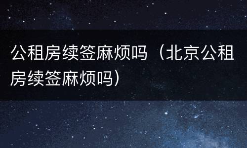 公租房续签麻烦吗（北京公租房续签麻烦吗）