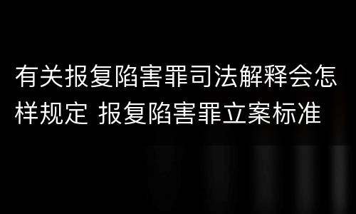 有关报复陷害罪司法解释会怎样规定 报复陷害罪立案标准