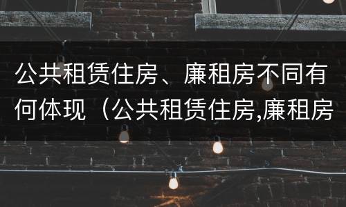 公共租赁住房、廉租房不同有何体现（公共租赁住房,廉租房不同有何体现呢）
