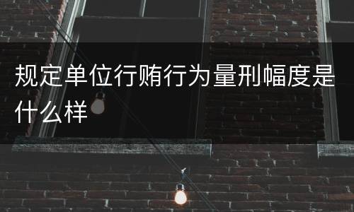 规定单位行贿行为量刑幅度是什么样