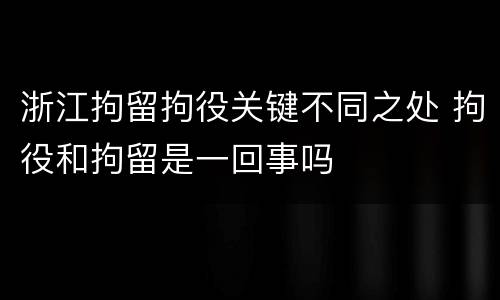 浙江拘留拘役关键不同之处 拘役和拘留是一回事吗