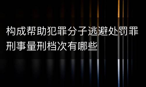 构成帮助犯罪分子逃避处罚罪刑事量刑档次有哪些
