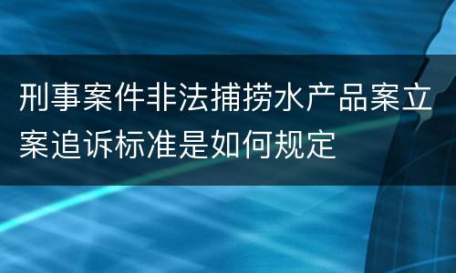 刑事案件非法捕捞水产品案立案追诉标准是如何规定