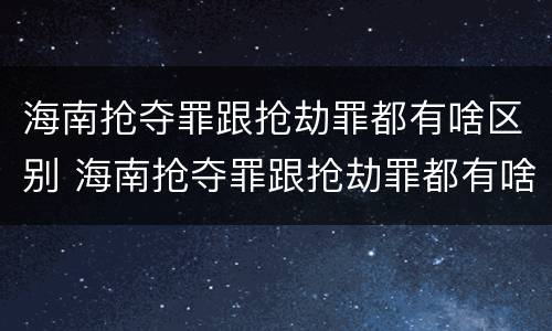 海南抢夺罪跟抢劫罪都有啥区别 海南抢夺罪跟抢劫罪都有啥区别呢