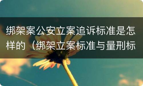 绑架案公安立案追诉标准是怎样的（绑架立案标准与量刑标准）