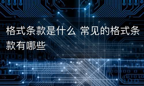 格式条款是什么 常见的格式条款有哪些