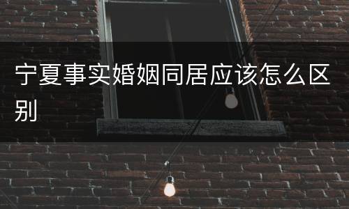 宁夏事实婚姻同居应该怎么区别