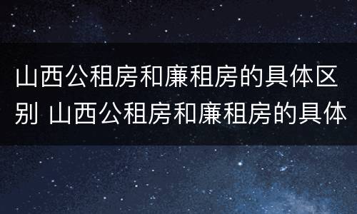 山西公租房和廉租房的具体区别 山西公租房和廉租房的具体区别在哪