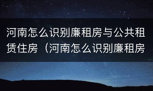 河南怎么识别廉租房与公共租赁住房（河南怎么识别廉租房与公共租赁住房的区别）