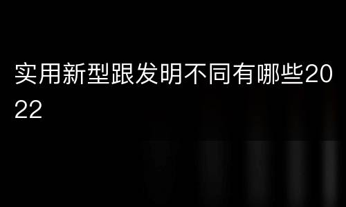 实用新型跟发明不同有哪些2022
