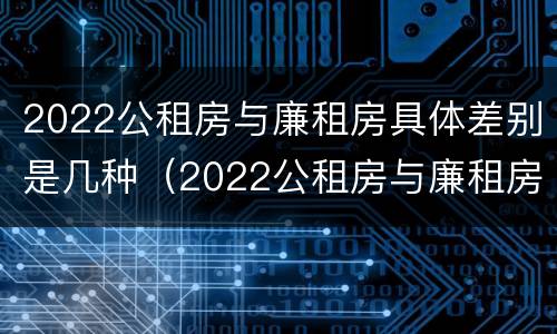 2022公租房与廉租房具体差别是几种（2022公租房与廉租房具体差别是几种类型）