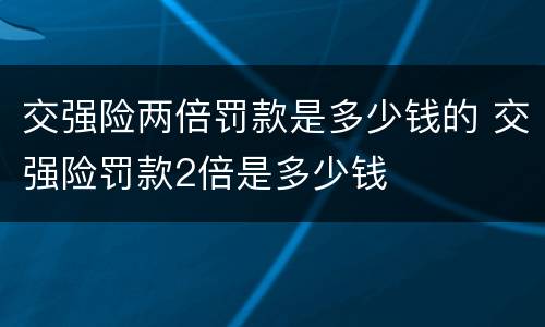 交强险两倍罚款是多少钱的 交强险罚款2倍是多少钱