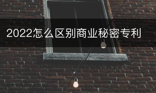 2022怎么区别商业秘密专利