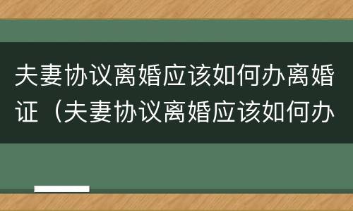 夫妻协议离婚应该如何办离婚证（夫妻协议离婚应该如何办离婚证呢）